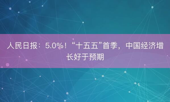 人民日报：5.0%！“十五五”首季，中国经济增长好于预期