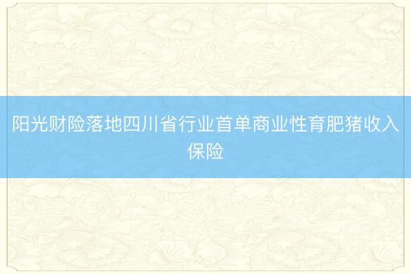 阳光财险落地四川省行业首单商业性育肥猪收入保险