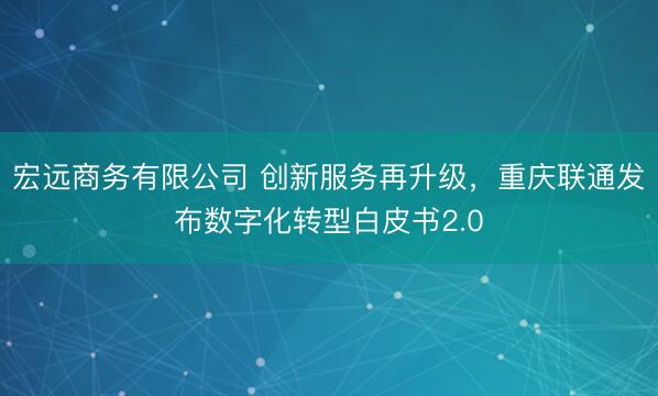 宏远商务有限公司 创新服务再升级，重庆联通发布数字化转型白皮书2.0