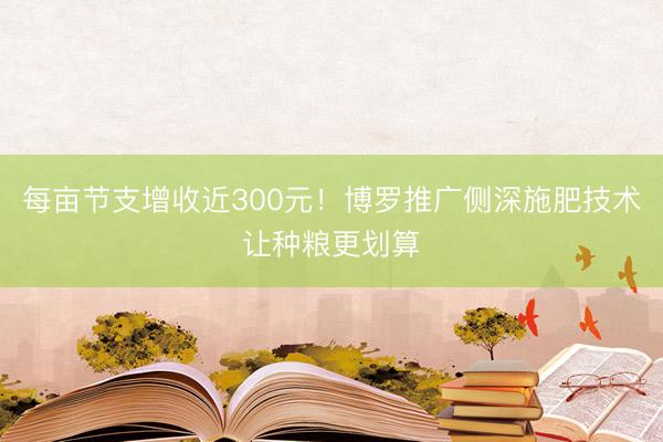 每亩节支增收近300元！博罗推广侧深施肥技术让种粮更划算