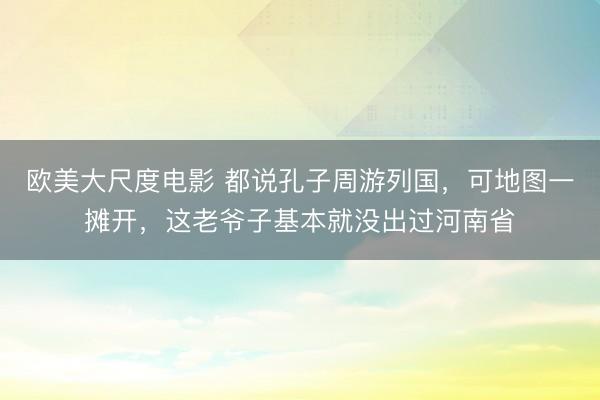 欧美大尺度电影 都说孔子周游列国，可地图一摊开，这老爷子基本就没出过河南省