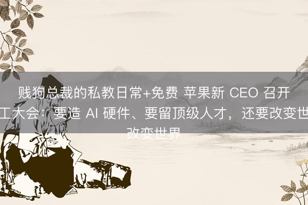 贱狗总裁的私教日常+免费 苹果新 CEO 召开员工大会：要造 AI 硬件、要留顶级人才，还要改变世界