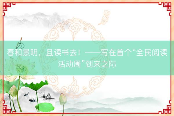 春和景明，且读书去！——写在首个“全民阅读活动周”到来之际