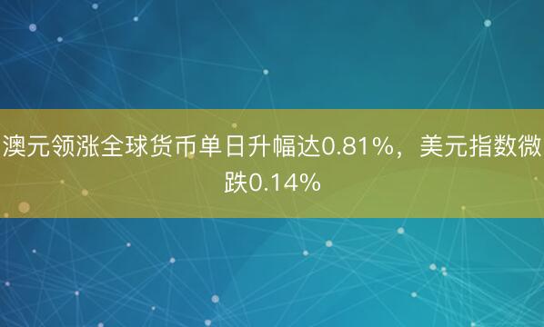 澳元领涨全球货币单日升幅达0.81%，美元指数微跌0.14%