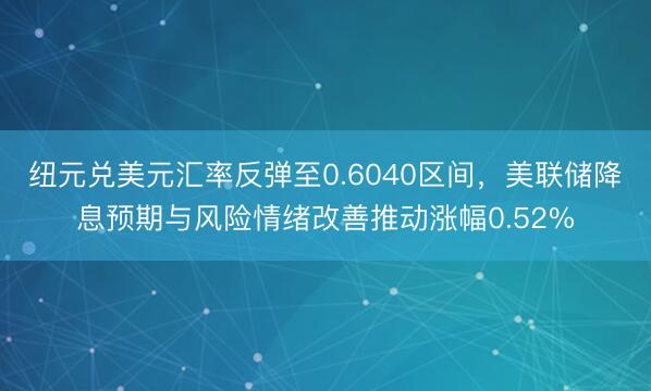 纽元兑美元汇率反弹至0.6040区间，美联储降息预期与风险情绪改善推动涨幅0.52%