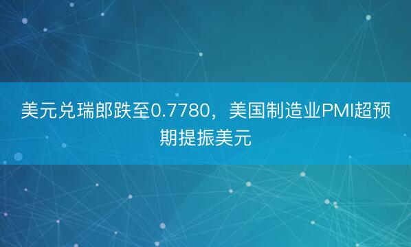 美元兑瑞郎跌至0.7780，美国制造业PMI超预期提振美元