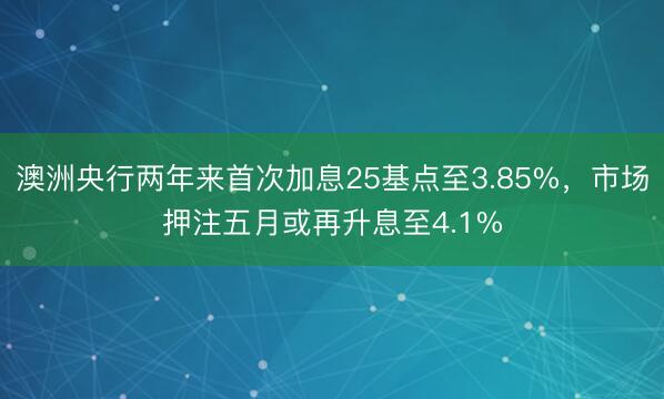 澳洲央行两年来首次加息25基点至3.85%，市场押注五月或再升息至4.1%