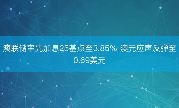 澳联储率先加息25基点至3.85% 澳元应声反弹至0.69美元