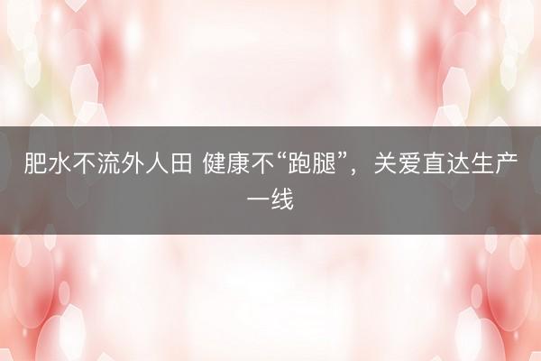 肥水不流外人田 健康不“跑腿”，关爱直达生产一线