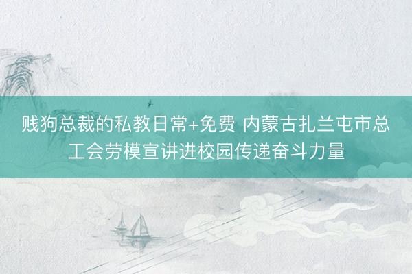 贱狗总裁的私教日常+免费 内蒙古扎兰屯市总工会劳模宣讲进校园传递奋斗力量