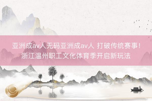 亚洲成av人无码亚洲成av人 打破传统赛事！浙江温州职工文化体育季开启新玩法