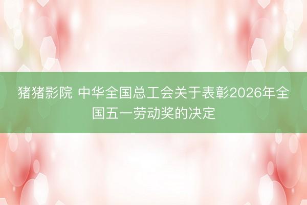 猪猪影院 中华全国总工会关于表彰2026年全国五一劳动奖的决定