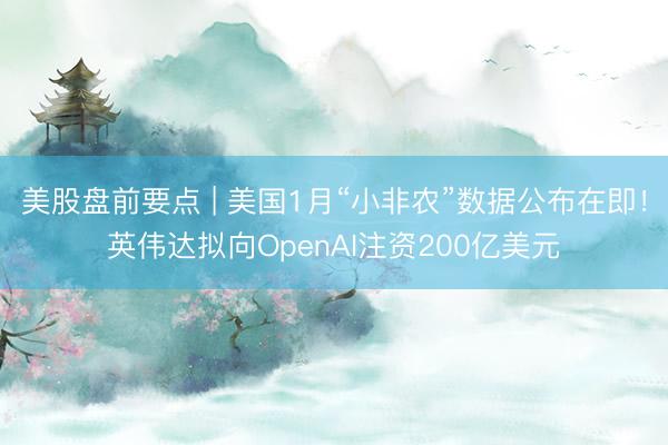 美股盘前要点 | 美国1月“小非农”数据公布在即！英伟达拟向OpenAI注资200亿美元