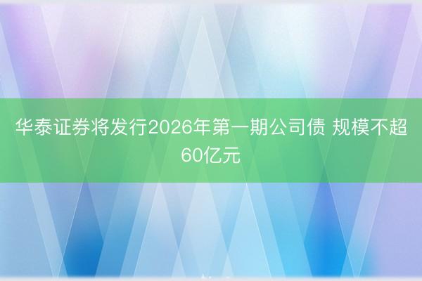 华泰证券将发行2026年第一期公司债 规模不超60亿元