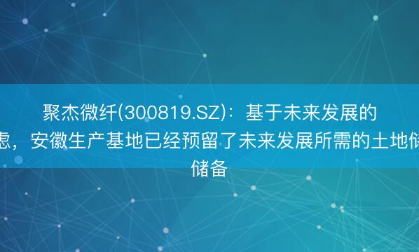 聚杰微纤(300819.SZ)：基于未来发展的考虑，安徽生产基地已经预留了未来发展所需的土地储备