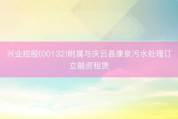 兴业控股(00132)附属与庆云县康泉污水处理订立融资租赁