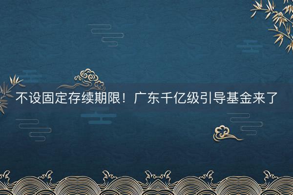 不设固定存续期限！广东千亿级引导基金来了
