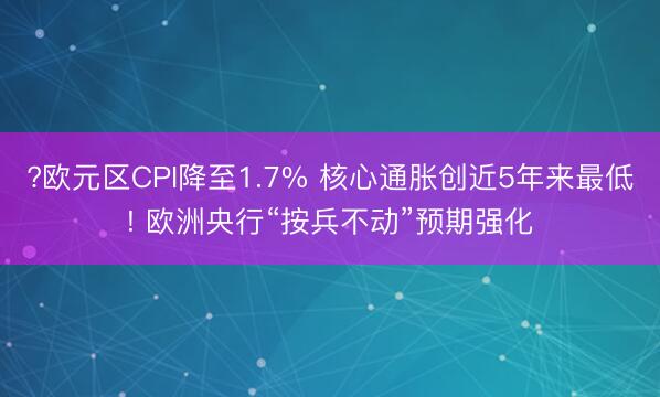 ?欧元区CPI降至1.7% 核心通胀创近5年来最低! 欧洲央行“按兵不动”预期强化