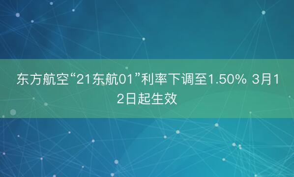 东方航空“21东航01”利率下调至1.50% 3月12日起生效