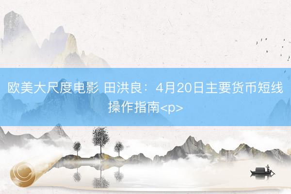 欧美大尺度电影 田洪良：4月20日主要货币短线操作指南&lt;p&gt;