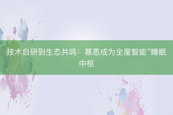 技术自研到生态共鸣：慕思成为全屋智能“睡眠中枢
