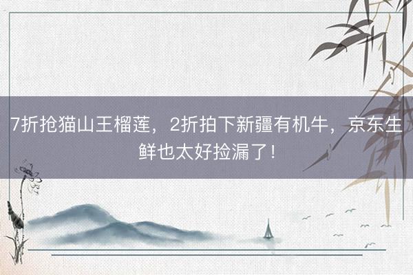 7折抢猫山王榴莲，2折拍下新疆有机牛，京东生鲜也太好捡漏了！