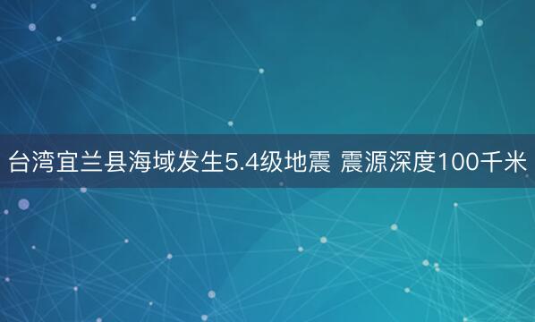 台湾宜兰县海域发生5.4级地震 震源深度100千米