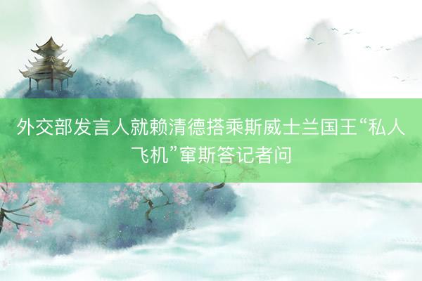 外交部发言人就赖清德搭乘斯威士兰国王“私人飞机”窜斯答记者问