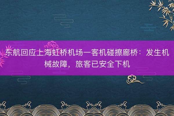 东航回应上海虹桥机场一客机碰擦廊桥：发生机械故障，旅客已安全下机