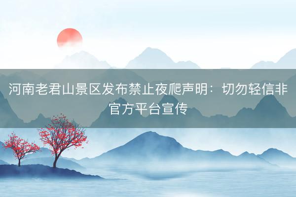 河南老君山景区发布禁止夜爬声明：切勿轻信非官方平台宣传