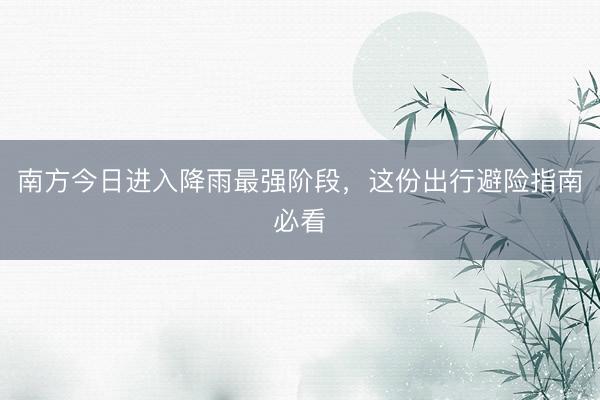 南方今日进入降雨最强阶段，这份出行避险指南必看