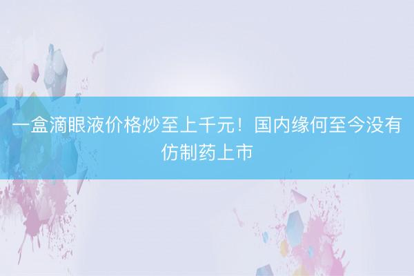 一盒滴眼液价格炒至上千元！国内缘何至今没有仿制药上市