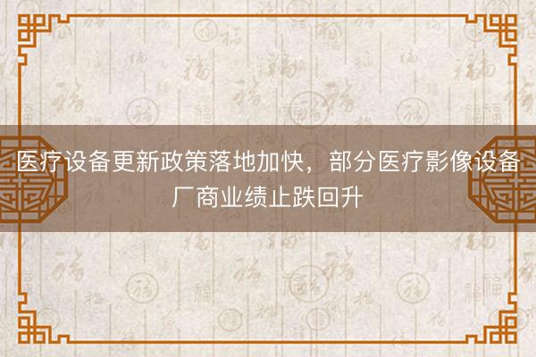医疗设备更新政策落地加快，部分医疗影像设备厂商业绩止跌回升