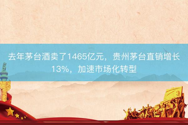 去年茅台酒卖了1465亿元，贵州茅台直销增长13%，加速市场化转型