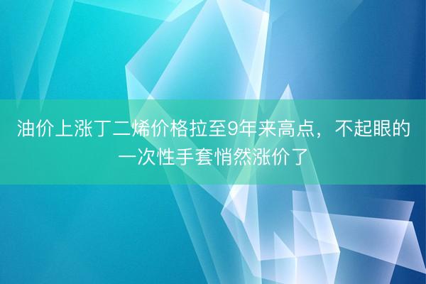 油价上涨丁二烯价格拉至9年来高点，不起眼的一次性手套悄然涨价了