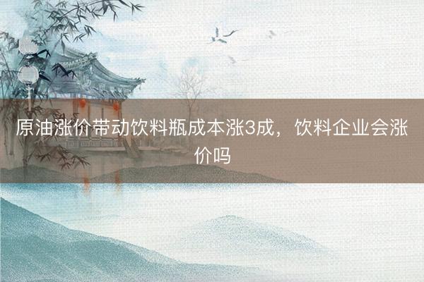 原油涨价带动饮料瓶成本涨3成，饮料企业会涨价吗