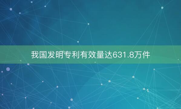 我国发明专利有效量达631.8万件