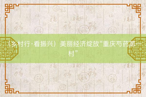 （乡村行·看振兴）美丽经济绽放“重庆芍药第一村”
