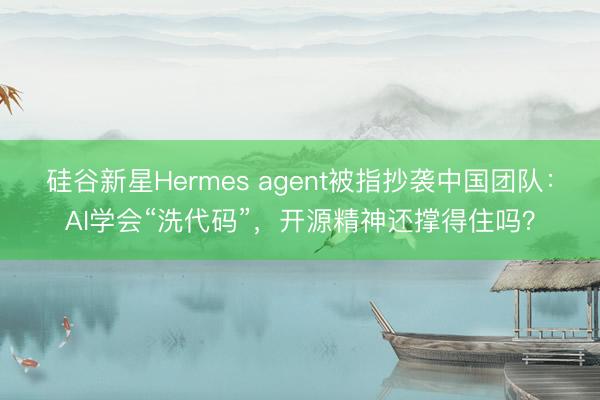 硅谷新星Hermes agent被指抄袭中国团队：AI学会“洗代码”，开源精神还撑得住吗？