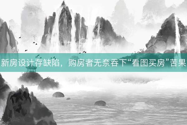 新房设计存缺陷，购房者无奈吞下“看图买房”苦果