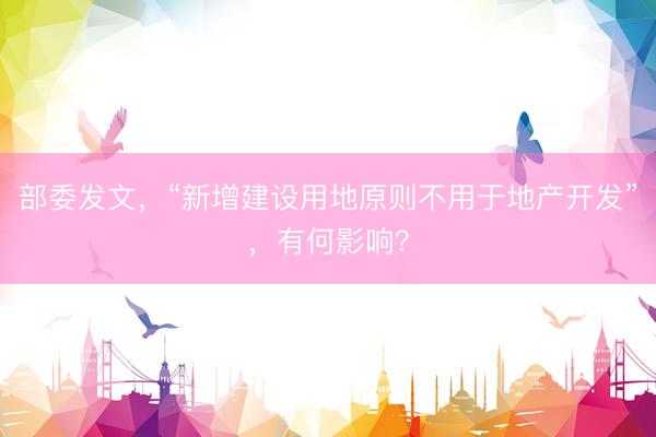 部委发文，“新增建设用地原则不用于地产开发”，有何影响？