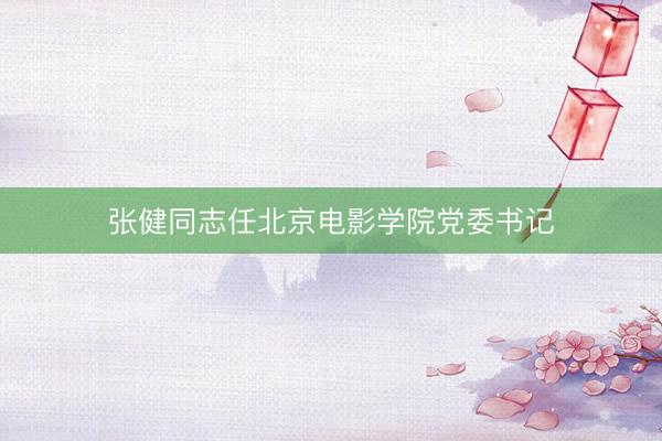 张健同志任北京电影学院党委书记