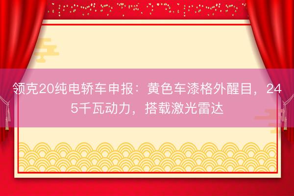 领克20纯电轿车申报：黄色车漆格外醒目，245千瓦动力，搭载激光雷达