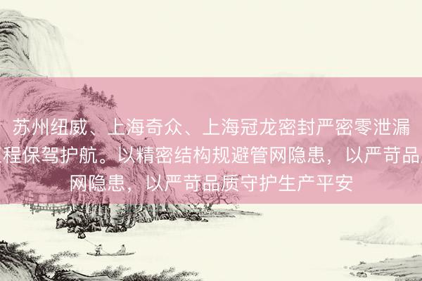 苏州纽威、上海奇众、上海冠龙密封严密零泄漏，为各类工矿工程保驾护航。以精密结构规避管网隐患，以严苛品质守护生产平安