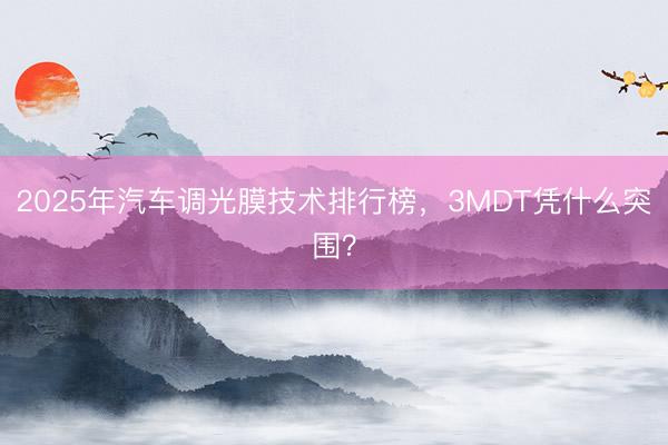 2025年汽车调光膜技术排行榜，3MDT凭什么突围？