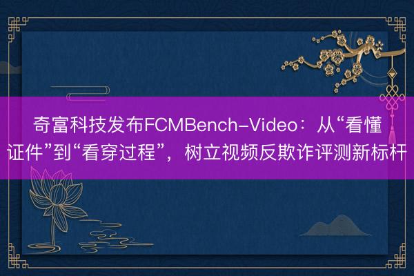 奇富科技发布FCMBench-Video：从“看懂证件”到“看穿过程”，树立视频反欺诈评测新标杆