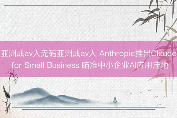 亚洲成av人无码亚洲成av人 Anthropic推出Claude for Small Business 瞄准中小企业AI应用洼地