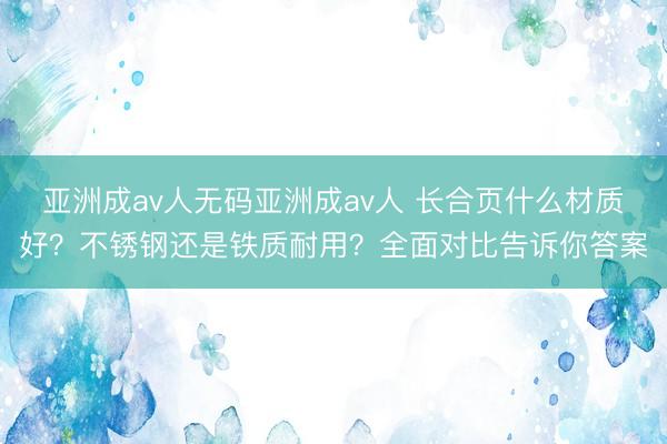 亚洲成av人无码亚洲成av人 长合页什么材质好？不锈钢还是铁质耐用？全面对比告诉你答案