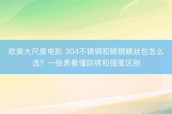 欧美大尺度电影 304不锈钢和碳钢螺丝包怎么选？一张表看懂防锈和强度区别