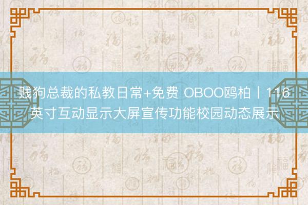 贱狗总裁的私教日常+免费 OBOO鸥柏丨116英寸互动显示大屏宣传功能校园动态展示